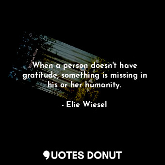 When a person doesn&#39;t have gratitude, something is missing in his or her humanity.