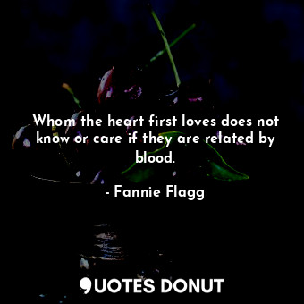  Whom the heart first loves does not know or care if they are related by blood.... - Fannie Flagg - Quotes Donut