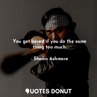  You get bored if you do the same thing too much.... - Shawn Ashmore - Quotes Donut