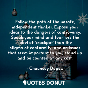 Follow the path of the unsafe, independent thinker. Expose your ideas to the dangers of controversy. Speak your mind and fear less the label of &#39;crackpot&#39; than the stigma of conformity. And on issues that seem important to you, stand up and be counted at any cost.