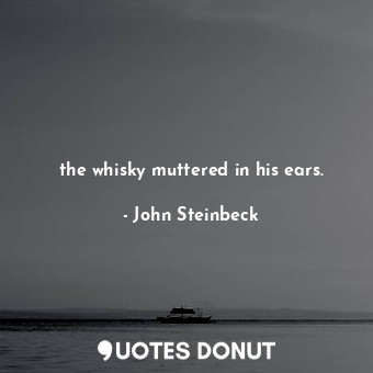 the whisky muttered in his ears.