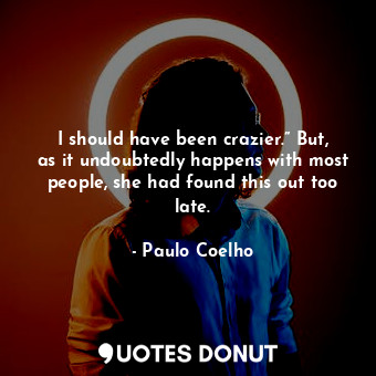  I should have been crazier.” But, as it undoubtedly happens with most people, sh... - Paulo Coelho - Quotes Donut