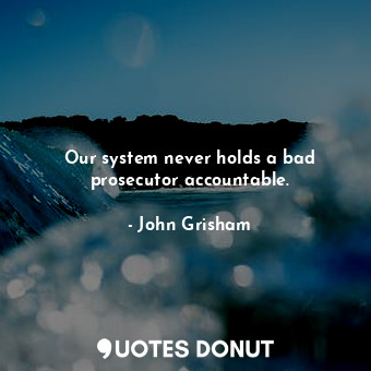  Our system never holds a bad prosecutor accountable.... - John Grisham - Quotes Donut