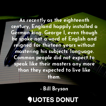  As recently as the eighteenth century, England happily installed a German king, ... - Bill Bryson - Quotes Donut