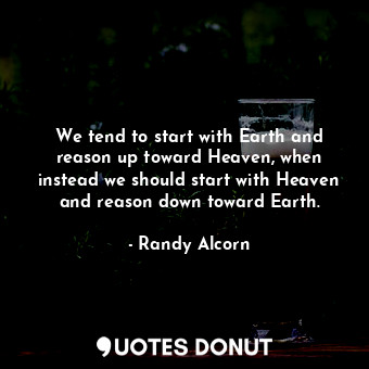 We tend to start with Earth and reason up toward Heaven, when instead we should start with Heaven and reason down toward Earth.