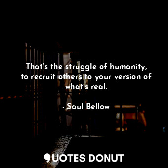 That’s the struggle of humanity, to recruit others to your version of what’s rea... - Saul Bellow - Quotes Donut