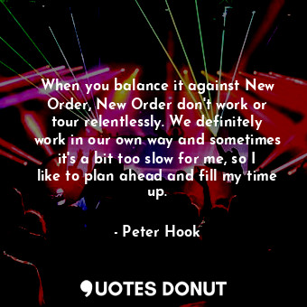  When you balance it against New Order, New Order don&#39;t work or tour relentle... - Peter Hook - Quotes Donut
