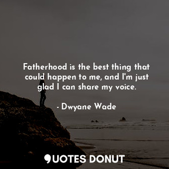  Fatherhood is the best thing that could happen to me, and I&#39;m just glad I ca... - Dwyane Wade - Quotes Donut