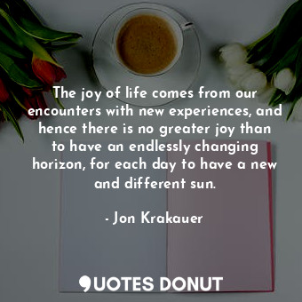  The joy of life comes from our encounters with new experiences, and hence there ... - Jon Krakauer - Quotes Donut