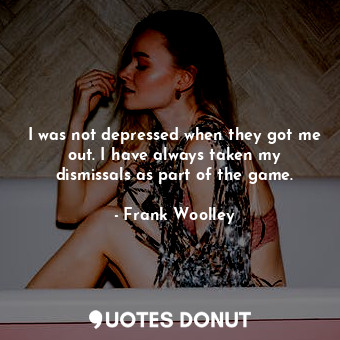  I was not depressed when they got me out. I have always taken my dismissals as p... - Frank Woolley - Quotes Donut