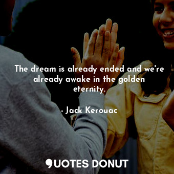 The dream is already ended and we're already awake in the golden eternity.