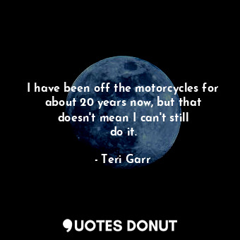  I have been off the motorcycles for about 20 years now, but that doesn&#39;t mea... - Teri Garr - Quotes Donut