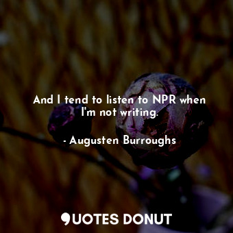  And I tend to listen to NPR when I&#39;m not writing.... - Augusten Burroughs - Quotes Donut