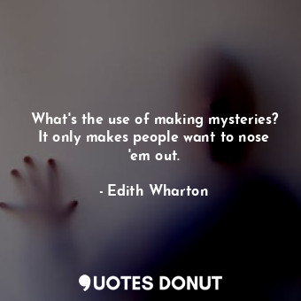  What's the use of making mysteries? It only makes people want to nose 'em out.... - Edith Wharton - Quotes Donut