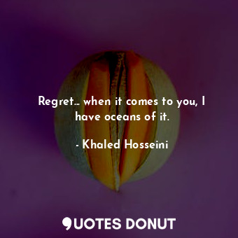 Regret... when it comes to you, I have oceans of it.