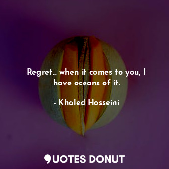  Regret... when it comes to you, I have oceans of it.... - Khaled Hosseini - Quotes Donut