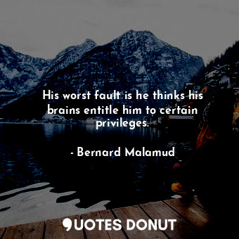 His worst fault is he thinks his brains entitle him to certain privileges.... - Bernard Malamud - Quotes Donut