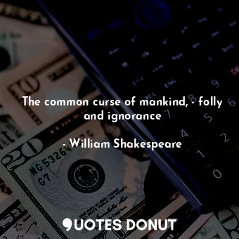  The common curse of mankind, - folly and ignorance... - William Shakespeare - Quotes Donut