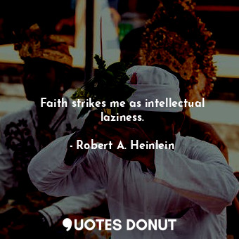Faith strikes me as intellectual laziness.