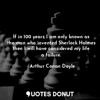  If in 100 years I am only known as the man who invented Sherlock Holmes then I w... - Arthur Conan Doyle - Quotes Donut