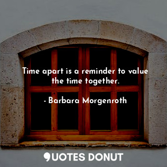  Time apart is a reminder to value the time together.... - Barbara Morgenroth - Quotes Donut