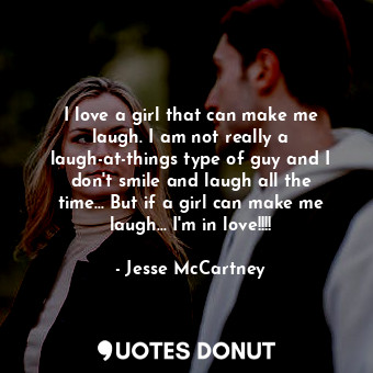  I love a girl that can make me laugh. I am not really a laugh-at-things type of ... - Jesse McCartney - Quotes Donut