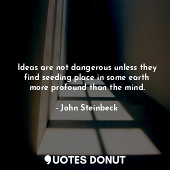 Ideas are not dangerous unless they find seeding place in some earth more profound than the mind.