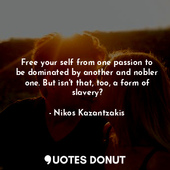Free your self from one passion to be dominated by another and nobler one. But isn't that, too, a form of slavery?