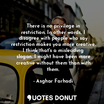 There is no privilege in restriction. In other words, I disagree with people who say restriction makes you more creative. I think that&#39;s a misleading slogan. I might have been more creative without them than with them.