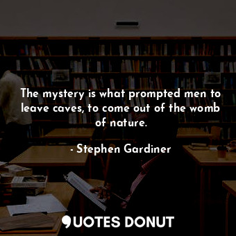  The mystery is what prompted men to leave caves, to come out of the womb of natu... - Stephen Gardiner - Quotes Donut