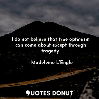 I do not believe that true optimism can come about except through tragedy.