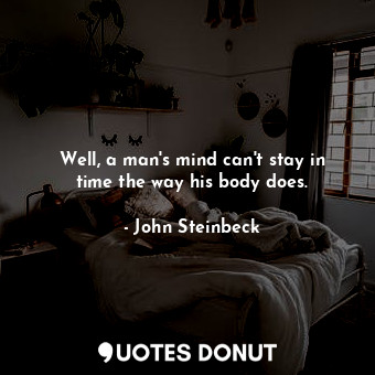  Well, a man's mind can't stay in time the way his body does.... - John Steinbeck - Quotes Donut