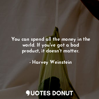  You can spend all the money in the world. If you&#39;ve got a bad product, it do... - Harvey Weinstein - Quotes Donut
