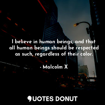 I believe in human beings, and that all human beings should be respected as such, regardless of their color.
