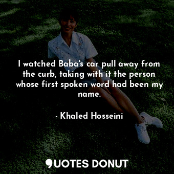  I watched Baba's car pull away from the curb, taking with it the person whose fi... - Khaled Hosseini - Quotes Donut