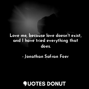  Love me, because love doesn't exist, and I have tried everything that does.... - Jonathan Safran Foer - Quotes Donut