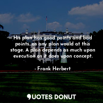  His plan has good points and bad points...as any plan would at this stage. A pla... - Frank Herbert - Quotes Donut