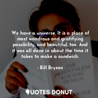 We have a universe. It is a place of most wondrous and gratifying possibility, and beautiful, too. And it was all done in about the time it takes to make a sandwich.