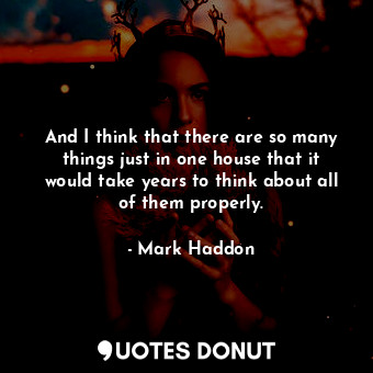  And I think that there are so many things just in one house that it would take y... - Mark Haddon - Quotes Donut