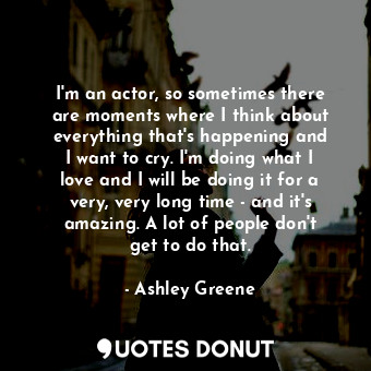  I&#39;m an actor, so sometimes there are moments where I think about everything ... - Ashley Greene - Quotes Donut