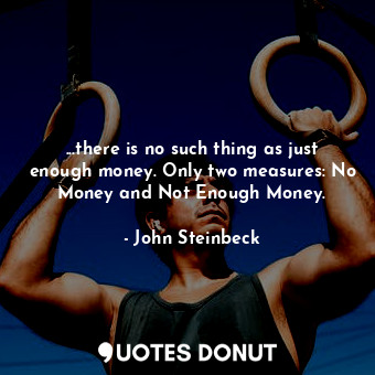  ...there is no such thing as just enough money. Only two measures: No Money and ... - John Steinbeck - Quotes Donut