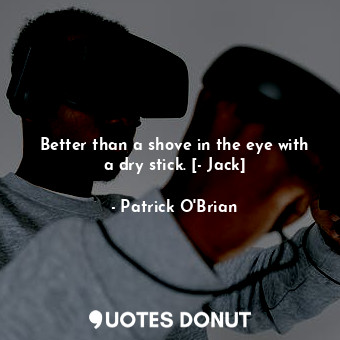  Better than a shove in the eye with a dry stick. [- Jack]... - Patrick O&#039;Brian - Quotes Donut