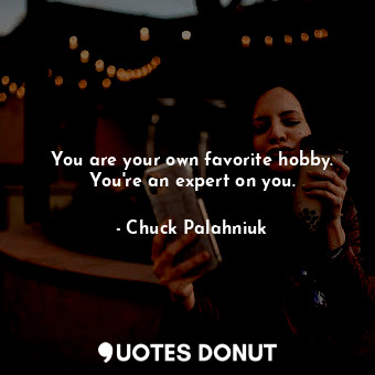 You are your own favorite hobby. You're an expert on you.