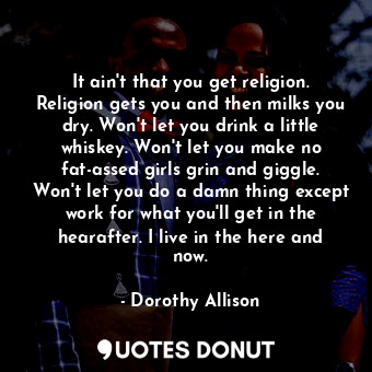  It ain't that you get religion. Religion gets you and then milks you dry. Won't ... - Dorothy Allison - Quotes Donut