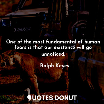  One of the most fundamental of human fears is that our existence will go unnotic... - Ralph Keyes - Quotes Donut