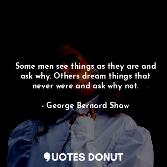  Some men see things as they are and ask why. Others dream things that never were... - George Bernard Shaw - Quotes Donut