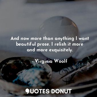  And now more than anything I want beautiful prose. I relish it more and more exq... - Virginia Woolf - Quotes Donut