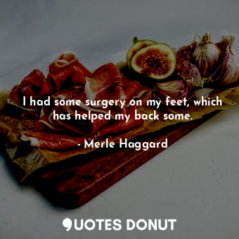  I had some surgery on my feet, which has helped my back some.... - Merle Haggard - Quotes Donut