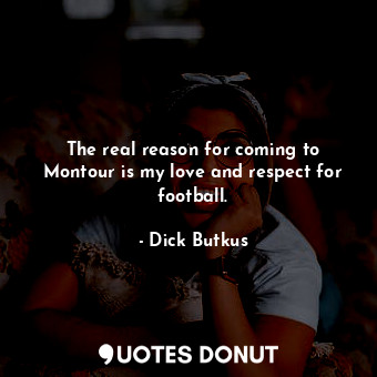  The real reason for coming to Montour is my love and respect for football.... - Dick Butkus - Quotes Donut