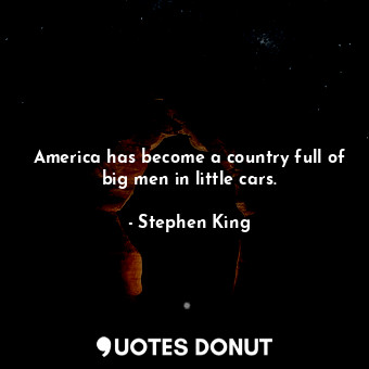  America has become a country full of big men in little cars.... - Stephen King - Quotes Donut